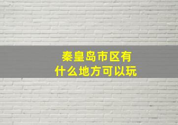 秦皇岛市区有什么地方可以玩