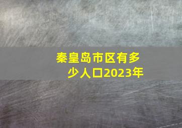 秦皇岛市区有多少人口2023年