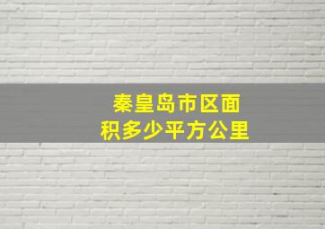 秦皇岛市区面积多少平方公里