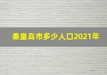 秦皇岛市多少人口2021年