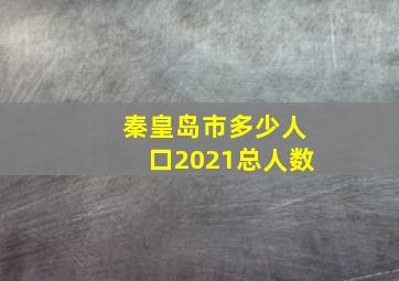 秦皇岛市多少人口2021总人数