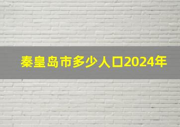 秦皇岛市多少人口2024年