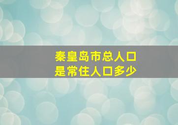 秦皇岛市总人口是常住人口多少