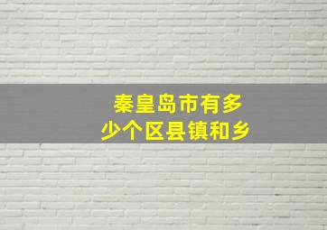 秦皇岛市有多少个区县镇和乡