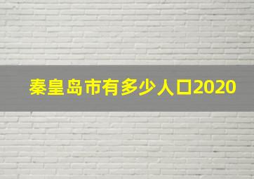 秦皇岛市有多少人口2020