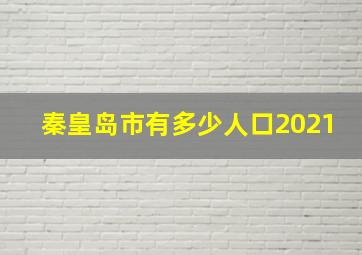 秦皇岛市有多少人口2021