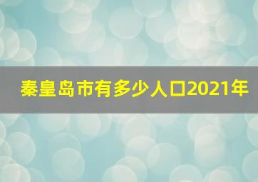 秦皇岛市有多少人口2021年