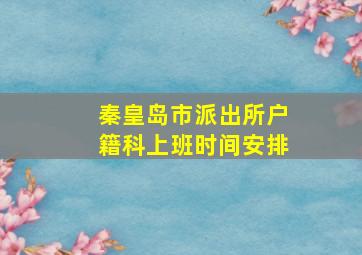 秦皇岛市派出所户籍科上班时间安排