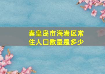 秦皇岛市海港区常住人口数量是多少