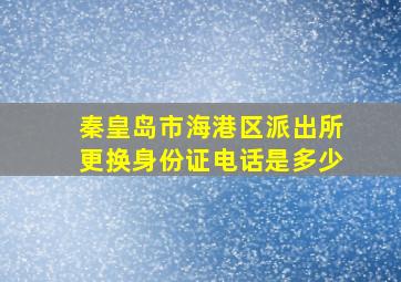 秦皇岛市海港区派出所更换身份证电话是多少