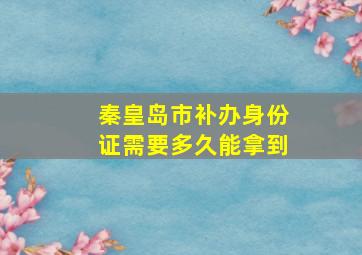 秦皇岛市补办身份证需要多久能拿到