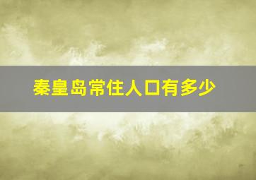 秦皇岛常住人口有多少