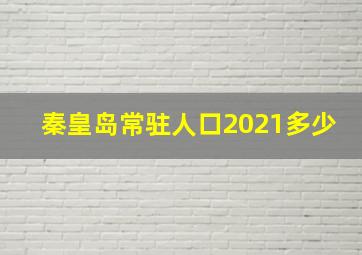 秦皇岛常驻人口2021多少