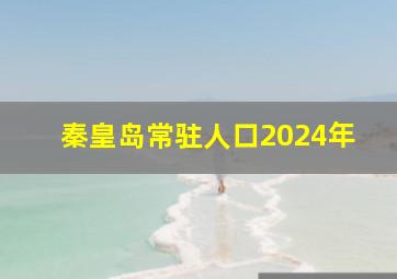 秦皇岛常驻人口2024年