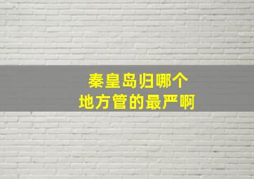 秦皇岛归哪个地方管的最严啊