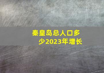 秦皇岛总人口多少2023年增长