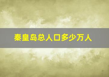 秦皇岛总人口多少万人