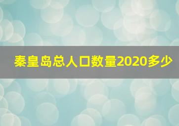 秦皇岛总人口数量2020多少