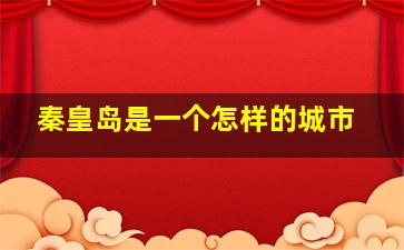 秦皇岛是一个怎样的城市