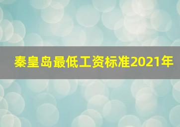 秦皇岛最低工资标准2021年