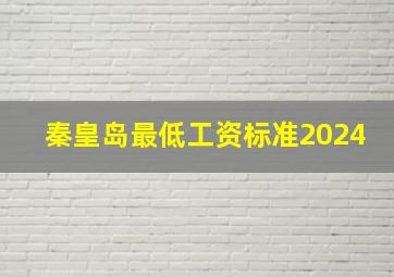 秦皇岛最低工资标准2024