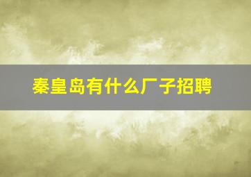 秦皇岛有什么厂子招聘