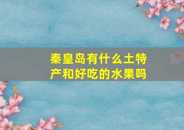 秦皇岛有什么土特产和好吃的水果吗