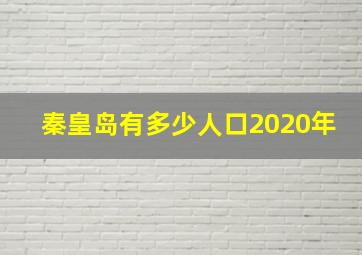 秦皇岛有多少人口2020年