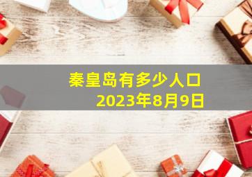 秦皇岛有多少人口2023年8月9日