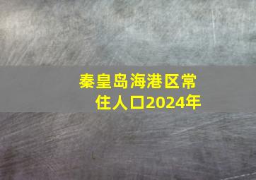 秦皇岛海港区常住人口2024年