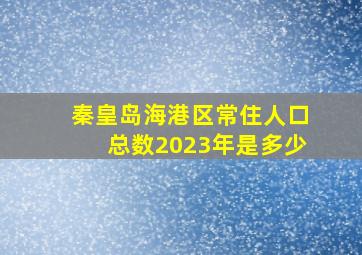 秦皇岛海港区常住人口总数2023年是多少