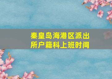 秦皇岛海港区派出所户籍科上班时间