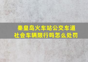 秦皇岛火车站公交车道社会车辆限行吗怎么处罚