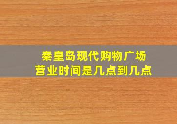 秦皇岛现代购物广场营业时间是几点到几点