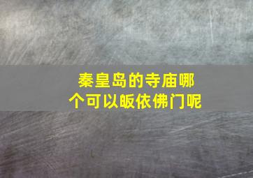 秦皇岛的寺庙哪个可以皈依佛门呢