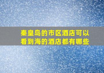 秦皇岛的市区酒店可以看到海的酒店都有哪些