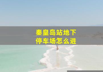 秦皇岛站地下停车场怎么进