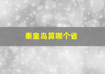 秦皇岛算哪个省