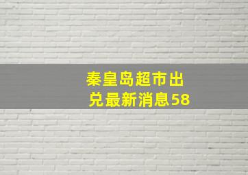 秦皇岛超市出兑最新消息58