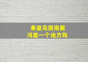 秦皇岛跟南戴河是一个地方吗