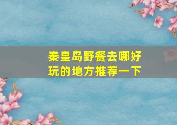 秦皇岛野餐去哪好玩的地方推荐一下