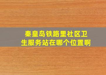 秦皇岛铁路里社区卫生服务站在哪个位置啊