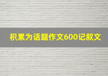 积累为话题作文600记叙文