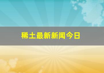 稀土最新新闻今日