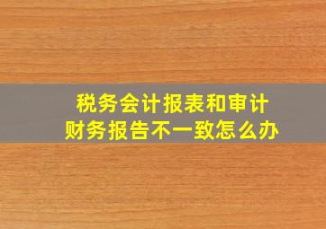 税务会计报表和审计财务报告不一致怎么办