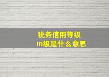 税务信用等级m级是什么意思