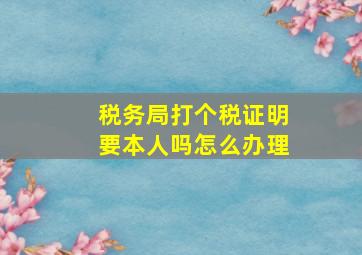 税务局打个税证明要本人吗怎么办理