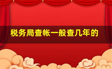 税务局查帐一般查几年的