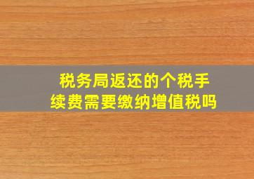 税务局返还的个税手续费需要缴纳增值税吗