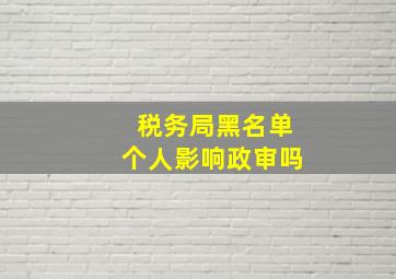 税务局黑名单个人影响政审吗